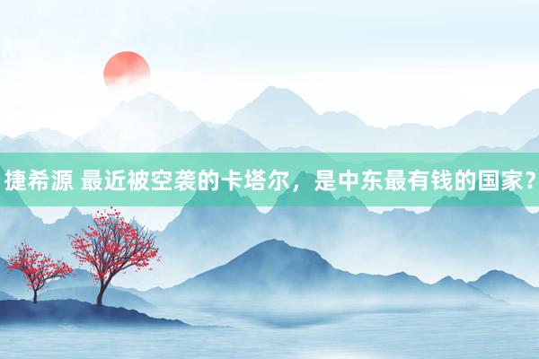 捷希源 最近被空袭的卡塔尔，是中东最有钱的国家？
