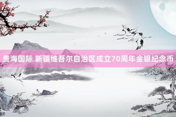 贵海国际 新疆维吾尔自治区成立70周年金银纪念币