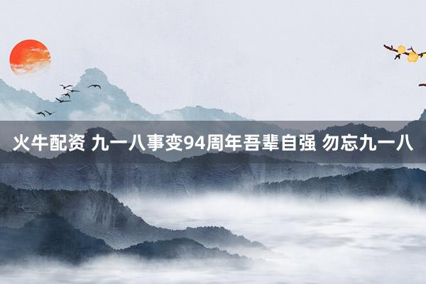 火牛配资 九一八事变94周年吾辈自强 勿忘九一八