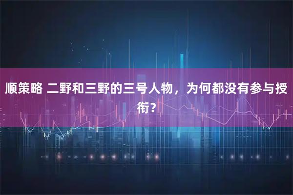顺策略 二野和三野的三号人物，为何都没有参与授衔？