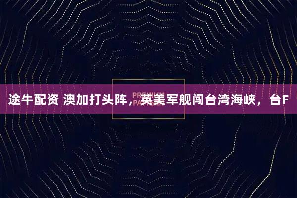 途牛配资 澳加打头阵，英美军舰闯台湾海峡，台F