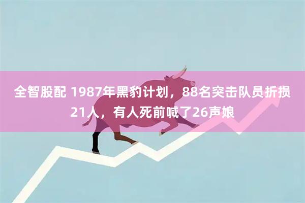 全智股配 1987年黑豹计划，88名突击队员折损21人，有人死前喊了26声娘