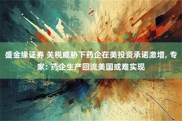 盛金缘证券 关税威胁下药企在美投资承诺激增, 专家: 药企生产回流美国或难实现