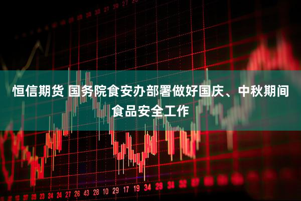 恒信期货 国务院食安办部署做好国庆、中秋期间食品安全工作