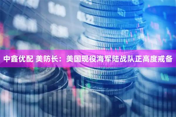中鑫优配 美防长：美国现役海军陆战队正高度戒备