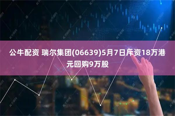 公牛配资 瑞尔集团(06639)5月7日斥资18万港元回购9万股