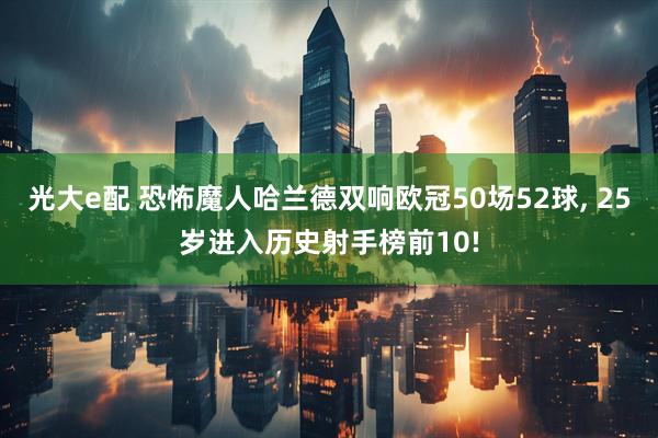 光大e配 恐怖魔人哈兰德双响欧冠50场52球, 25岁进入历史射手榜前10!