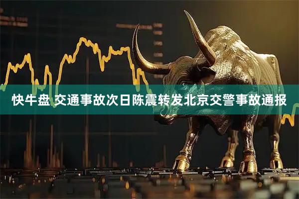 快牛盘 交通事故次日陈震转发北京交警事故通报