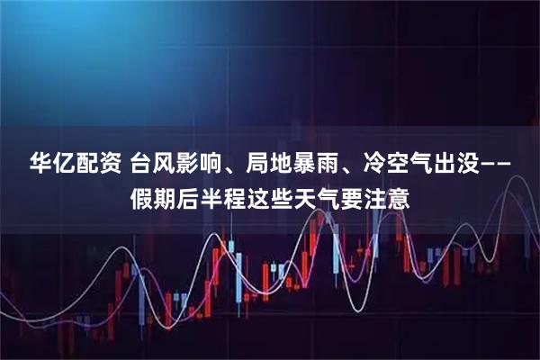 华亿配资 台风影响、局地暴雨、冷空气出没——假期后半程这些天气要注意