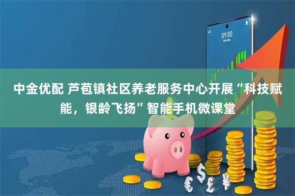 中金优配 芦苞镇社区养老服务中心开展“科技赋能，银龄飞扬”智能手机微课堂