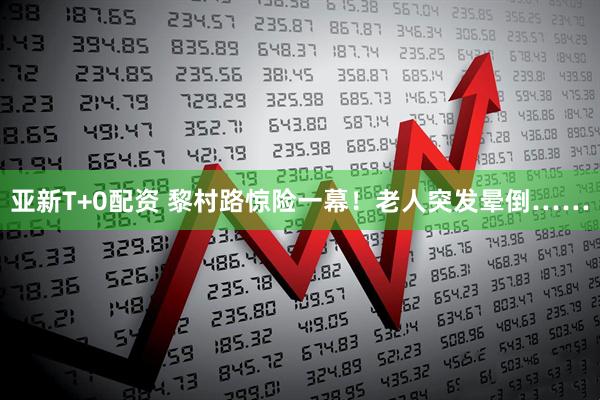 亚新T+0配资 黎村路惊险一幕！老人突发晕倒……