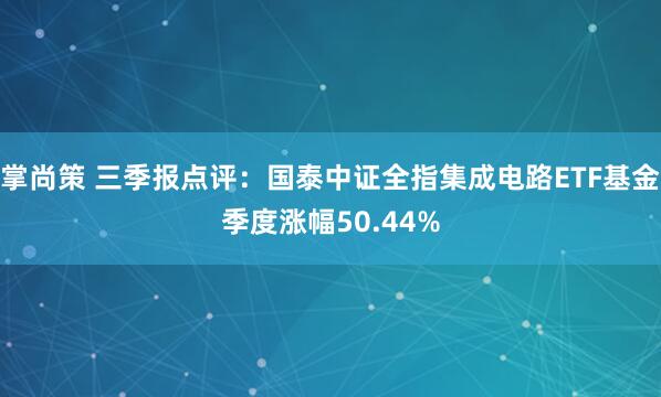 掌尚策 三季报点评：国泰中证全指集成电路ETF基金季度涨幅50.44%
