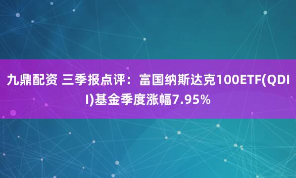 九鼎配资 三季报点评：富国纳斯达克100ETF(QDII)基金季度涨幅7.95%