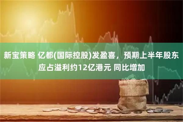 新宝策略 亿都(国际控股)发盈喜，预期上半年股东应占溢利约12亿港元 同比增加