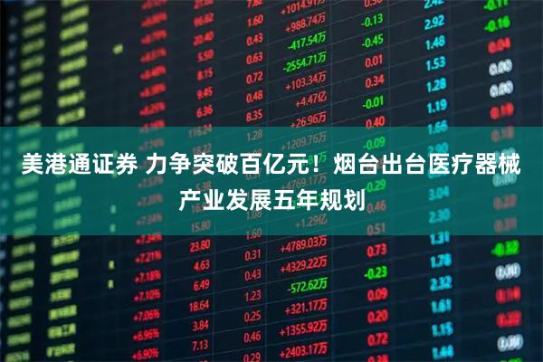 美港通证券 力争突破百亿元！烟台出台医疗器械产业发展五年规划