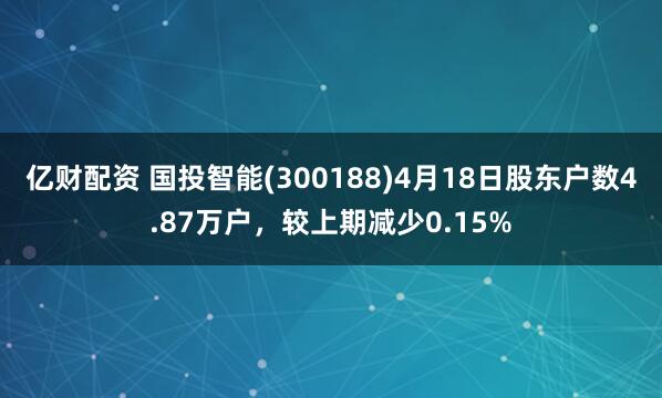亿财配资 国投智能(300188)4月18日股东户数4.87万户，较上期减少0.15%