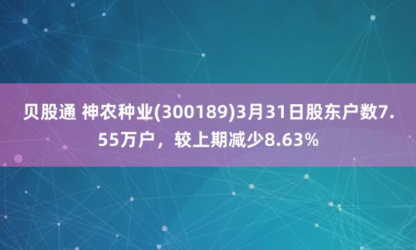 贝股通 神农种业(300189)3月31日股东户数7.55万户，较上期减少8.63%