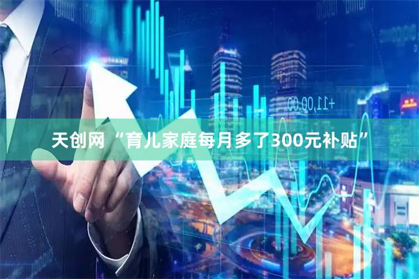 天创网 “育儿家庭每月多了300元补贴”