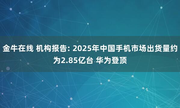 金牛在线 机构报告: 2025年中国手机市场出货量约为2.85亿台 华为登顶
