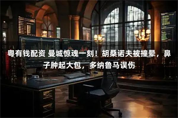 粤有钱配资 曼城惊魂一刻！胡桑诺夫被撞晕，鼻子肿起大包，多纳鲁马误伤