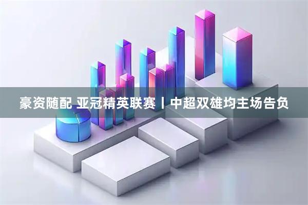 豪资随配 亚冠精英联赛丨中超双雄均主场告负