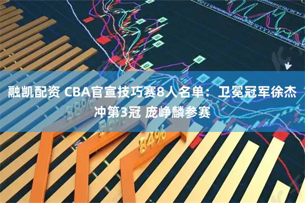 融凯配资 CBA官宣技巧赛8人名单：卫冕冠军徐杰冲第3冠 庞峥麟参赛