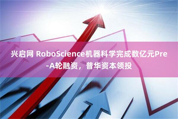 兴启网 RoboScience机器科学完成数亿元Pre-A轮融资，普华资本领投