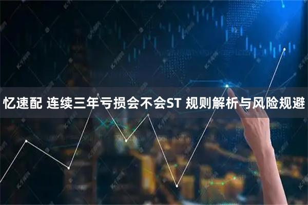 忆速配 连续三年亏损会不会ST 规则解析与风险规避