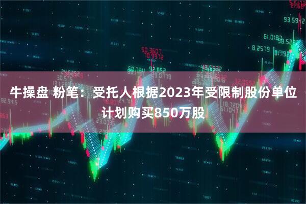牛操盘 粉笔：受托人根据2023年受限制股份单位计划购买850万股