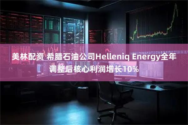 美林配资 希腊石油公司Helleniq Energy全年调整后核心利润增长10%