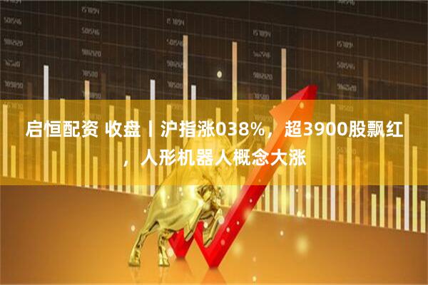 启恒配资 收盘丨沪指涨038%，超3900股飘红，人形机器人概念大涨