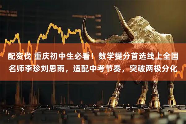 配资伐 重庆初中生必看！数学提分首选线上全国名师李珍刘思雨，适配中考节奏，突破两极分化